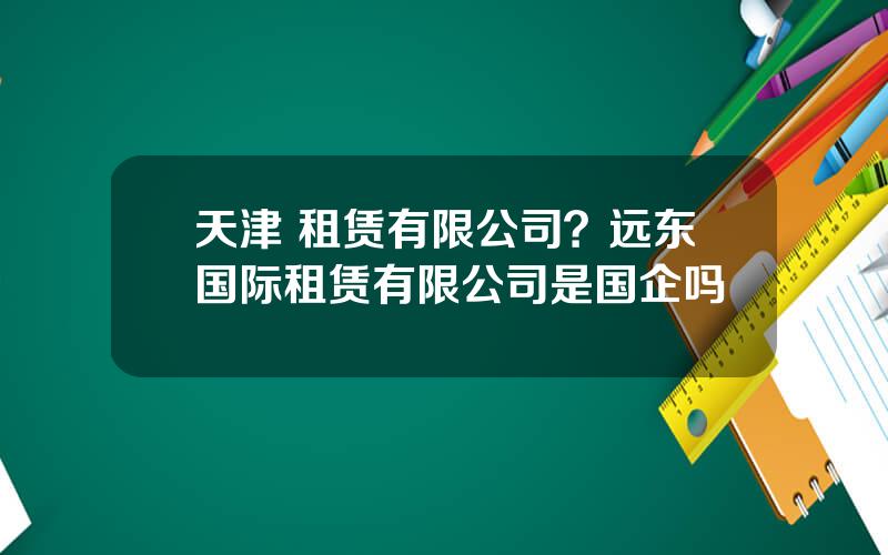 天津 租赁有限公司？远东国际租赁有限公司是国企吗